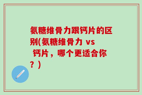 氨糖维骨力跟钙片的区别(氨糖维骨力 vs 钙片，哪个更适合你？)-第1张图片-氨糖科普网