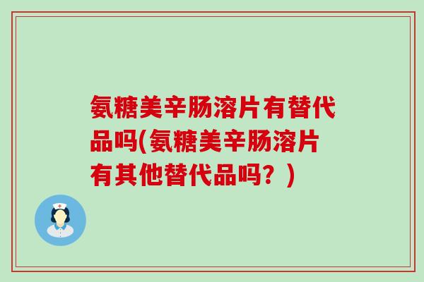 氨糖美辛肠溶片有替代品吗(氨糖美辛肠溶片有其他替代品吗？)-第1张图片-氨糖科普网