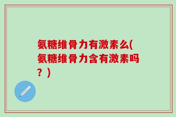 氨糖维骨力有激素么(氨糖维骨力含有激素吗?)-第1张图片-氨糖科普网 氨糖维骨力有激素么(氨糖维骨力含有激素吗?)-第1张图片-氨糖科普网