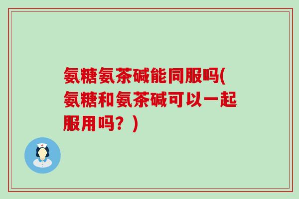 氨糖氨茶碱能同服吗(氨糖和氨茶碱可以一起服用吗?)-第1张图片-氨糖科普网 氨糖氨茶碱能同服吗(氨糖和氨茶碱可以一起服用吗?)-第1张图片-氨糖科普网
