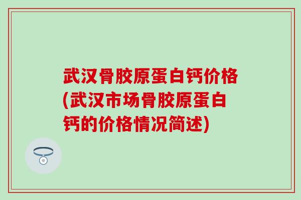 武汉骨胶原蛋白钙价格(武汉市场骨胶原蛋白钙的价格情况简述)-第1张图片-氨糖科普网 武汉骨胶原蛋白钙价格(武汉市场骨胶原蛋白钙的价格情况简述)-第1张图片-氨糖科普网
