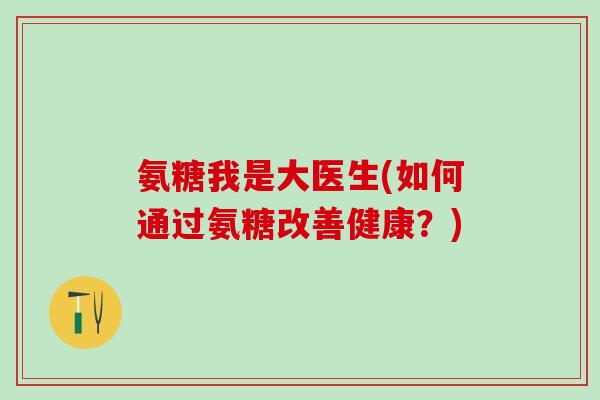 氨糖我是大医生(如何通过氨糖改善健康？)-第1张图片-氨糖科普网