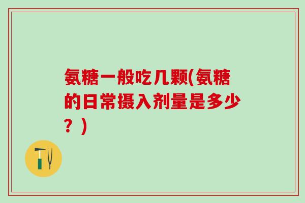 氨糖一般吃几颗(氨糖的日常摄入剂量是多少？)-第1张图片-氨糖科普网