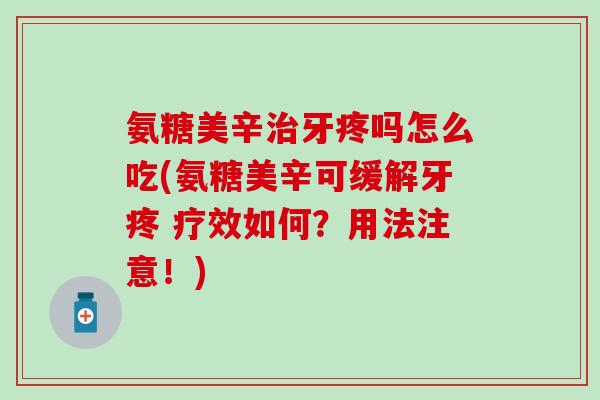 氨糖美辛治牙疼吗怎么吃(氨糖美辛可缓解牙疼 疗效如何?用法注意!)-第1张图片-氨糖科普网 氨糖美辛治牙疼吗怎么吃(氨糖美辛可缓解牙疼 疗效如何?用法注意!)-第1张图片-氨糖科普网
