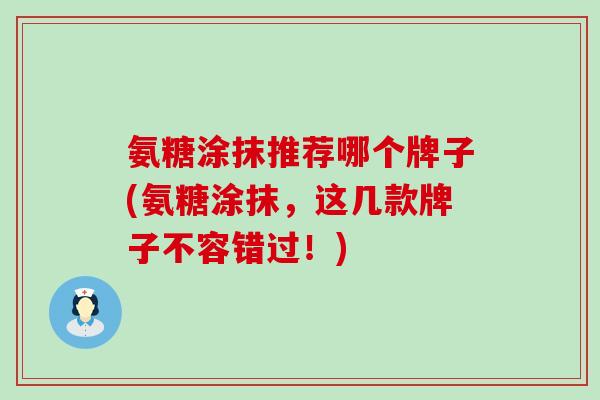 氨糖涂抹推荐哪个牌子(氨糖涂抹,这几款牌子不容错过!)-第1张图片-氨糖科普网 氨糖涂抹推荐哪个牌子(氨糖涂抹,这几款牌子不容错过!)-第1张图片-氨糖科普网
