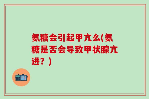 氨糖会引起甲亢么(氨糖是否会导致甲状腺亢进?)-第1张图片-氨糖科普网 氨糖会引起甲亢么(氨糖是否会导致甲状腺亢进?)-第1张图片-氨糖科普网
