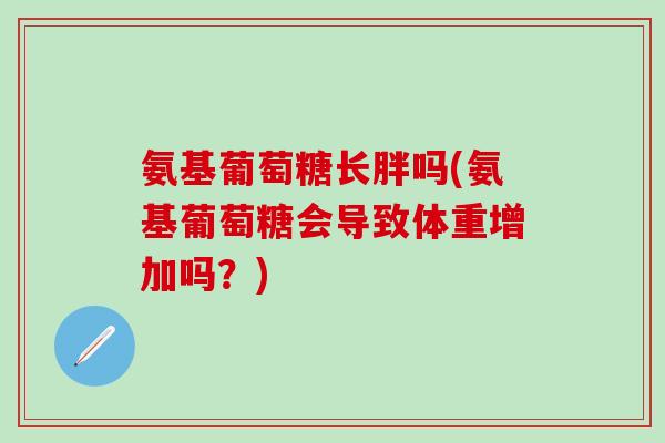 氨基葡萄糖长胖吗(氨基葡萄糖会导致体重增加吗?)-第1张图片-氨糖科普网 氨基葡萄糖长胖吗(氨基葡萄糖会导致体重增加吗?)-第1张图片-氨糖科普网