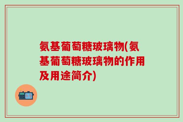 氨基葡萄糖玻璃物(氨基葡萄糖玻璃物的作用及用途简介)-第1张图片-氨糖科普网 氨基葡萄糖玻璃物(氨基葡萄糖玻璃物的作用及用途简介)-第1张图片-氨糖科普网