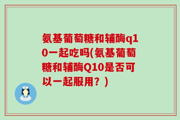 氨基葡萄糖和辅酶q10一起吃吗(氨基葡萄糖和辅酶Q10是否可以一起服用?)-第1张图片-氨糖科普网 氨基葡萄糖和辅酶q10一起吃吗(氨基葡萄糖和辅酶Q10是否可以一起服用?)-第1张图片-氨糖科普网