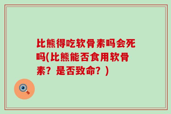 比熊得吃软骨素吗会死吗(比熊能否食用软骨素？是否致命？)-第1张图片-氨糖科普网