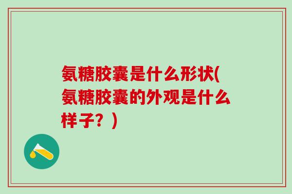 氨糖胶囊是什么形状(氨糖胶囊的外观是什么样子?)-第1张图片-氨糖科普网 氨糖胶囊是什么形状(氨糖胶囊的外观是什么样子?)-第1张图片-氨糖科普网