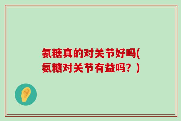 氨糖真的对关节好吗(氨糖对关节有益吗？)-第1张图片-氨糖科普网