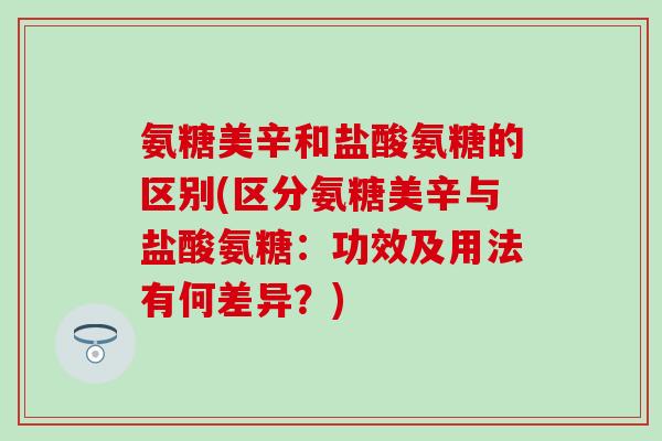 氨糖美辛和盐酸氨糖的区别(区分氨糖美辛与盐酸氨糖:功效及用法有何差异?)-第1张图片-氨糖科普网 氨糖美辛和盐酸氨糖的区别(区分氨糖美辛与盐酸氨糖:功效及用法有何差异?)-第1张图片-氨糖科普网