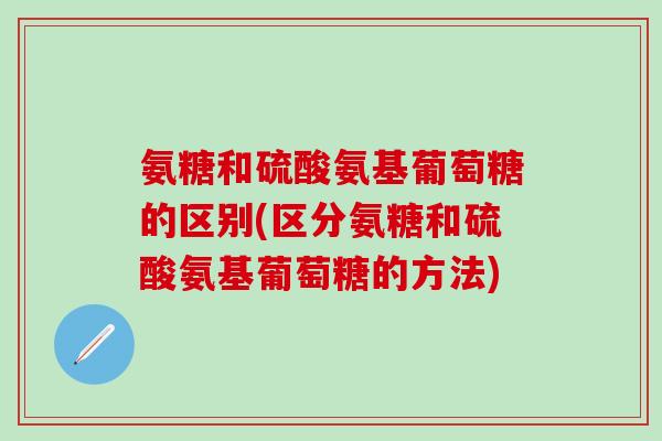氨糖和硫酸氨基葡萄糖的区别(区分氨糖和硫酸氨基葡萄糖的方法)-第1张图片-氨糖科普网