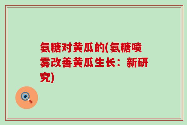 氨糖对黄瓜的(氨糖喷雾改善黄瓜生长:新研究)-第1张图片-氨糖科普网 氨糖对黄瓜的(氨糖喷雾改善黄瓜生长:新研究)-第1张图片-氨糖科普网