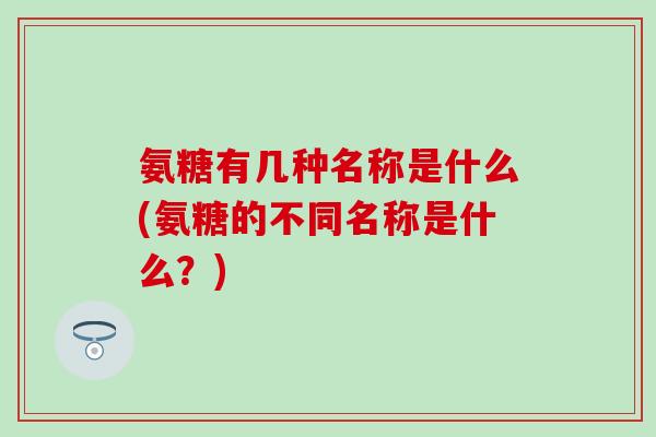 氨糖有几种名称是什么(氨糖的不同名称是什么？)-第1张图片-氨糖科普网
