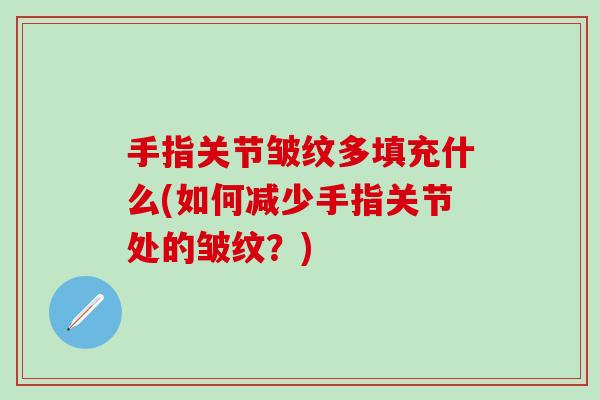 手指关节皱纹多填充什么(如何减少手指关节处的皱纹?)-第1张图片-氨糖科普网 手指关节皱纹多填充什么(如何减少手指关节处的皱纹?)-第1张图片-氨糖科普网