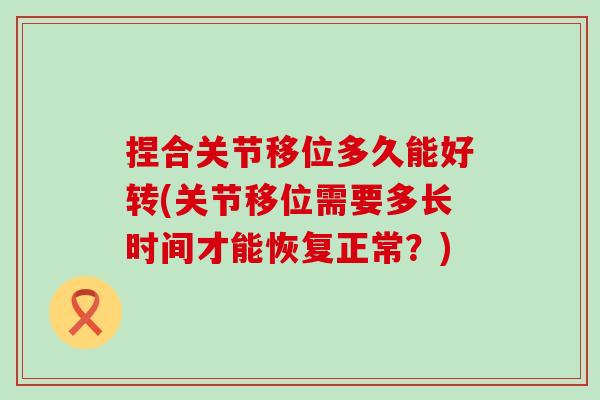 捏合关节移位多久能好转(关节移位需要多长时间才能恢复正常?)-第1张图片-氨糖科普网 捏合关节移位多久能好转(关节移位需要多长时间才能恢复正常?)-第1张图片-氨糖科普网
