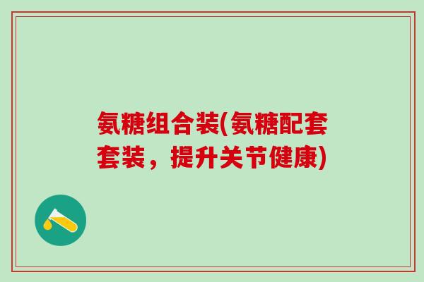 氨糖组合装(氨糖配套套装,提升关节健康)-第1张图片-氨糖科普网 氨糖组合装(氨糖配套套装,提升关节健康)-第1张图片-氨糖科普网