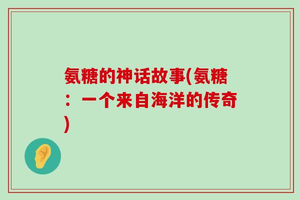 氨糖的神话故事(氨糖:一个来自海洋的传奇)-第1张图片-氨糖科普网 氨糖的神话故事(氨糖:一个来自海洋的传奇)-第1张图片-氨糖科普网