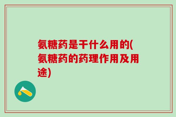 氨糖药是干什么用的(氨糖药的药理作用及用途)-第1张图片-氨糖科普网