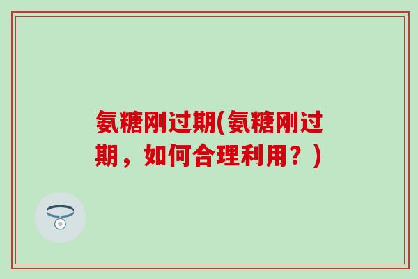 氨糖刚过期(氨糖刚过期，如何合理利用？)-第1张图片-氨糖科普网