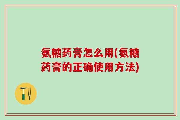 氨糖药膏怎么用(氨糖药膏的正确使用方法)-第1张图片-氨糖科普网 氨糖药膏怎么用(氨糖药膏的正确使用方法)-第1张图片-氨糖科普网