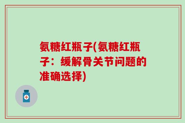 氨糖红瓶子(氨糖红瓶子：缓解骨关节问题的准确选择)-第1张图片-氨糖科普网