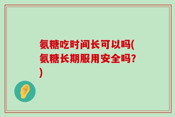 氨糖吃时间长可以吗(氨糖长期服用安全吗？)-第1张图片-氨糖科普网