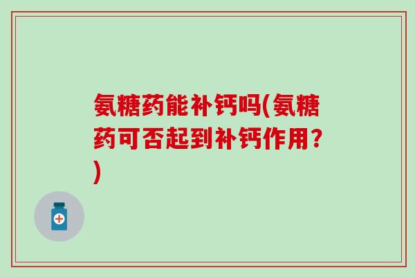 氨糖药能补钙吗(氨糖药可否起到补钙作用?)-第1张图片-氨糖科普网 氨糖药能补钙吗(氨糖药可否起到补钙作用?)-第1张图片-氨糖科普网