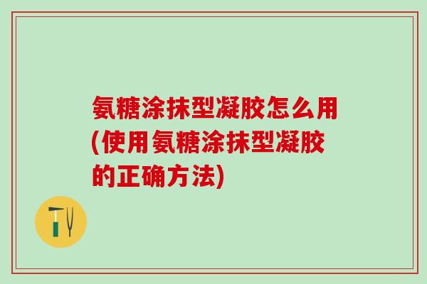 氨糖涂抹型凝胶怎么用(使用氨糖涂抹型凝胶的正确方法)-第1张图片-氨糖科普网