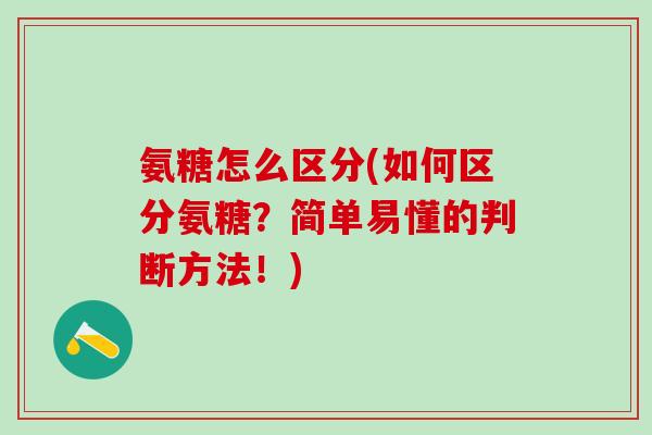 氨糖怎么区分(如何区分氨糖?简单易懂的判断方法!)-第1张图片-氨糖科普网 氨糖怎么区分(如何区分氨糖?简单易懂的判断方法!)-第1张图片-氨糖科普网