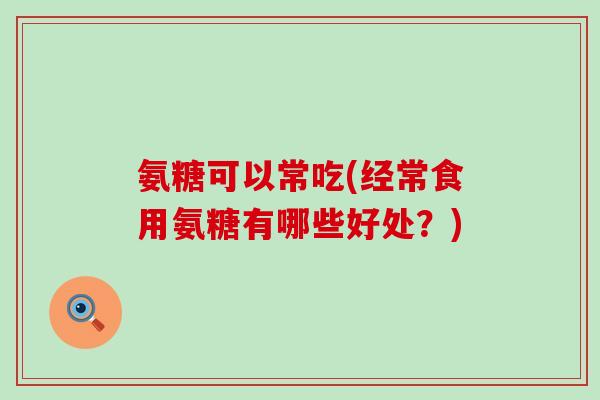 氨糖可以常吃(经常食用氨糖有哪些好处？)-第1张图片-氨糖科普网