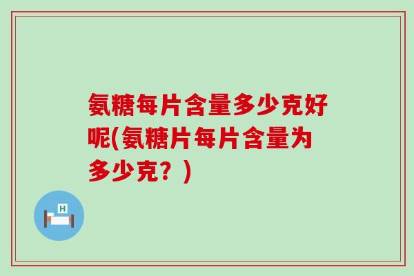 氨糖每片含量多少克好呢(氨糖片每片含量为多少克？)-第1张图片-氨糖科普网