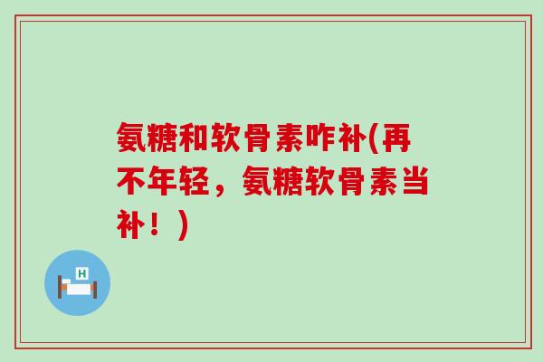 氨糖和软骨素咋补(再不年轻,氨糖软骨素当补!)-第1张图片-氨糖科普网 氨糖和软骨素咋补(再不年轻,氨糖软骨素当补!)-第1张图片-氨糖科普网