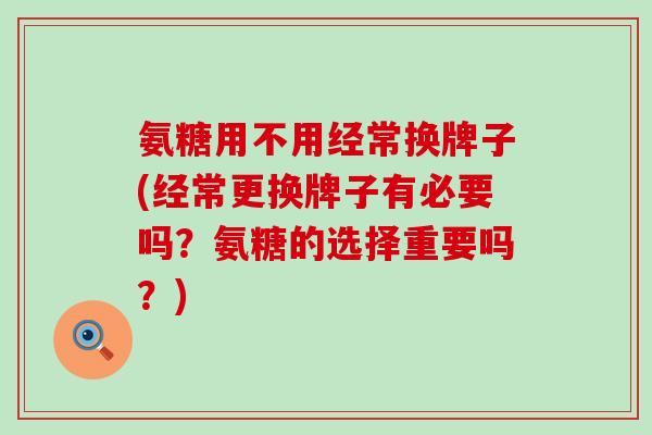 氨糖用不用经常换牌子(经常更换牌子有必要吗?氨糖的选择重要吗?)-第1张图片-氨糖科普网 氨糖用不用经常换牌子(经常更换牌子有必要吗?氨糖的选择重要吗?)-第1张图片-氨糖科普网