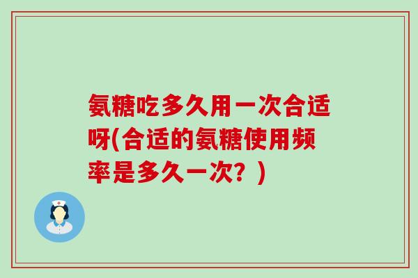 氨糖吃多久用一次合适呀(合适的氨糖使用频率是多久一次？)-第1张图片-氨糖科普网