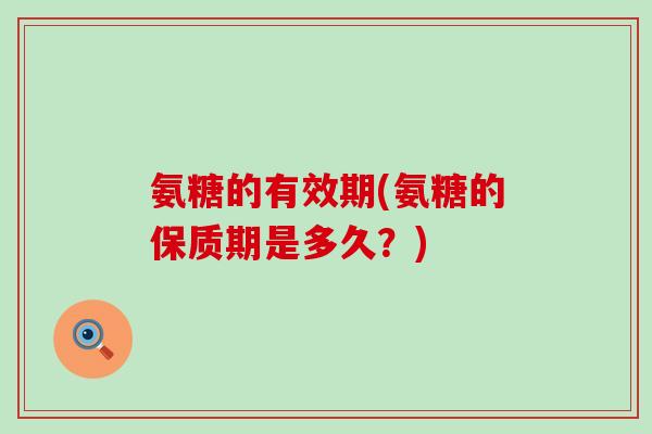 氨糖的有效期(氨糖的保质期是多久?)-第1张图片-氨糖科普网 氨糖的有效期(氨糖的保质期是多久?)-第1张图片-氨糖科普网