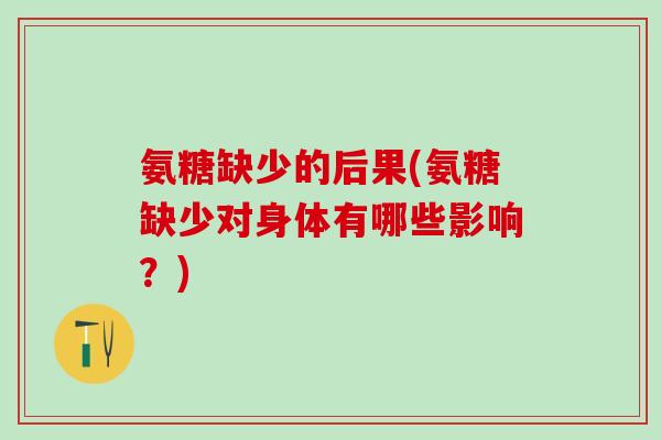 氨糖缺少的后果(氨糖缺少对身体有哪些影响?)-第1张图片-氨糖科普网 氨糖缺少的后果(氨糖缺少对身体有哪些影响?)-第1张图片-氨糖科普网