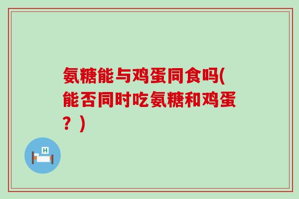 氨糖能与鸡蛋同食吗(能否同时吃氨糖和鸡蛋？)-第1张图片-氨糖科普网