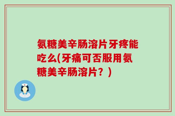 氨糖美辛肠溶片牙疼能吃么(牙痛可否服用氨糖美辛肠溶片？)-第1张图片-氨糖科普网