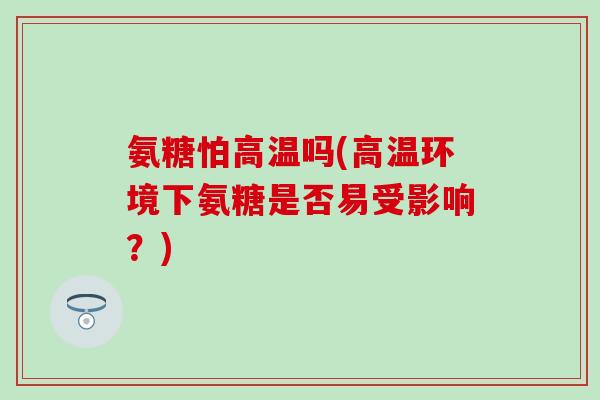 氨糖怕高温吗(高温环境下氨糖是否易受影响？)-第1张图片-氨糖科普网