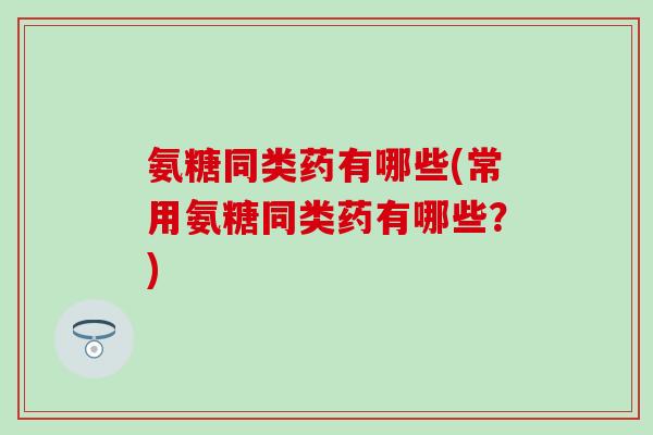 氨糖同类药有哪些(常用氨糖同类药有哪些?)-第1张图片-氨糖科普网 氨糖同类药有哪些(常用氨糖同类药有哪些?)-第1张图片-氨糖科普网