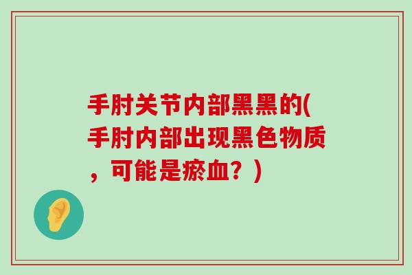 手肘关节内部黑黑的(手肘内部出现黑色物质，可能是瘀血？)-第1张图片-氨糖科普网