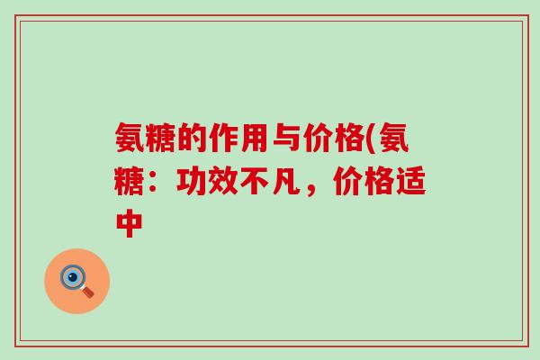 氨糖的作用与价格(氨糖:功效不凡,价格适中-第1张图片-氨糖科普网 氨糖的作用与价格(氨糖:功效不凡,价格适中-第1张图片-氨糖科普网