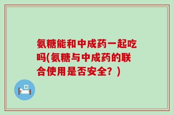氨糖能和中成药一起吃吗(氨糖与中成药的联合使用是否安全?)-第1张图片-氨糖科普网 氨糖能和中成药一起吃吗(氨糖与中成药的联合使用是否安全?)-第1张图片-氨糖科普网
