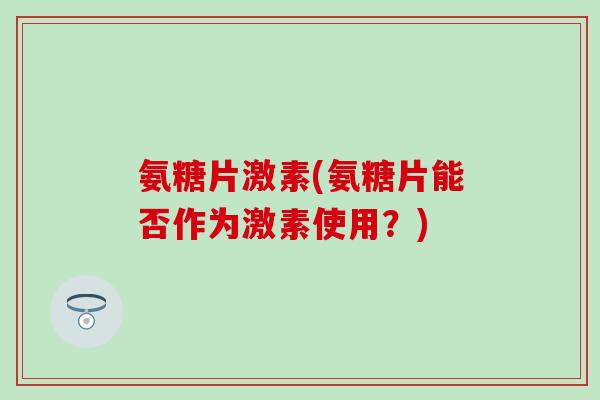 氨糖片激素(氨糖片能否作为激素使用？)-第1张图片-氨糖科普网