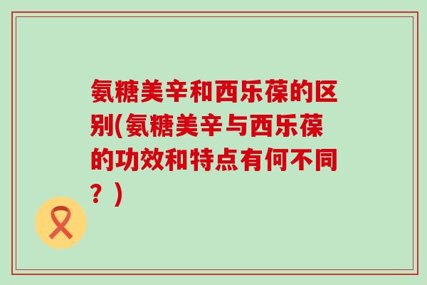 氨糖美辛和西乐葆的区别(氨糖美辛与西乐葆的功效和特点有何不同？)-第1张图片-氨糖科普网