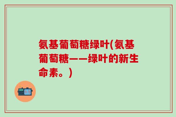 氨基葡萄糖绿叶(氨基葡萄糖——绿叶的新生命素。)-第1张图片-氨糖科普网 氨基葡萄糖绿叶(氨基葡萄糖——绿叶的新生命素。)-第1张图片-氨糖科普网