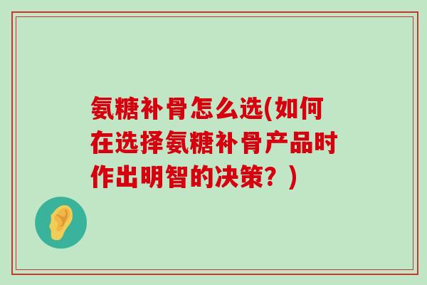 氨糖补骨怎么选(如何在选择氨糖补骨产品时作出明智的决策?)-第1张图片-氨糖科普网 氨糖补骨怎么选(如何在选择氨糖补骨产品时作出明智的决策?)-第1张图片-氨糖科普网